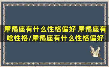 摩羯座有什么性格偏好 摩羯座有啥性格/摩羯座有什么性格偏好 摩羯座有啥性格-我的网站